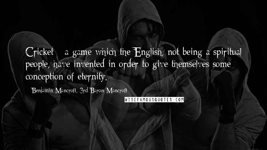 Benjamin Mancroft, 3rd Baron Mancroft Quotes: Cricket - a game which the English, not being a spiritual people, have invented in order to give themselves some conception of eternity.