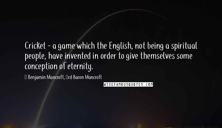 Benjamin Mancroft, 3rd Baron Mancroft Quotes: Cricket - a game which the English, not being a spiritual people, have invented in order to give themselves some conception of eternity.