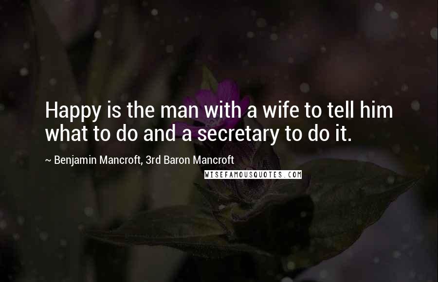 Benjamin Mancroft, 3rd Baron Mancroft Quotes: Happy is the man with a wife to tell him what to do and a secretary to do it.