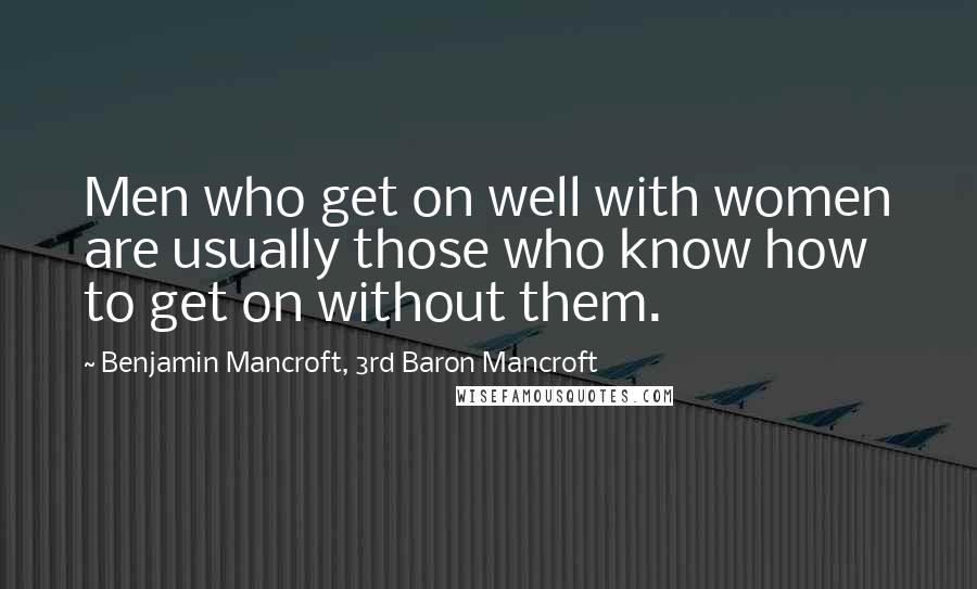 Benjamin Mancroft, 3rd Baron Mancroft Quotes: Men who get on well with women are usually those who know how to get on without them.