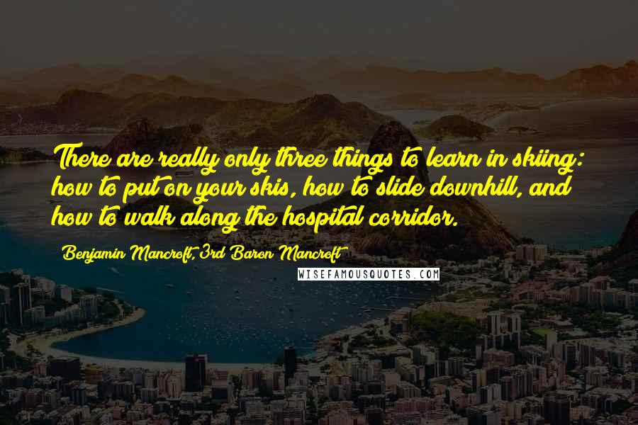 Benjamin Mancroft, 3rd Baron Mancroft Quotes: There are really only three things to learn in skiing: how to put on your skis, how to slide downhill, and how to walk along the hospital corridor.