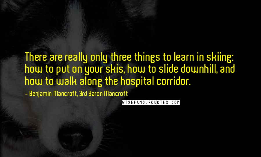 Benjamin Mancroft, 3rd Baron Mancroft Quotes: There are really only three things to learn in skiing: how to put on your skis, how to slide downhill, and how to walk along the hospital corridor.