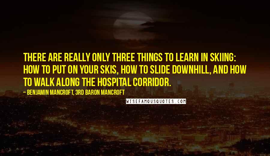 Benjamin Mancroft, 3rd Baron Mancroft Quotes: There are really only three things to learn in skiing: how to put on your skis, how to slide downhill, and how to walk along the hospital corridor.