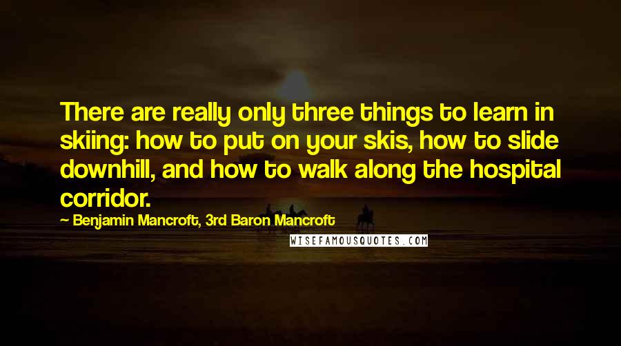 Benjamin Mancroft, 3rd Baron Mancroft Quotes: There are really only three things to learn in skiing: how to put on your skis, how to slide downhill, and how to walk along the hospital corridor.