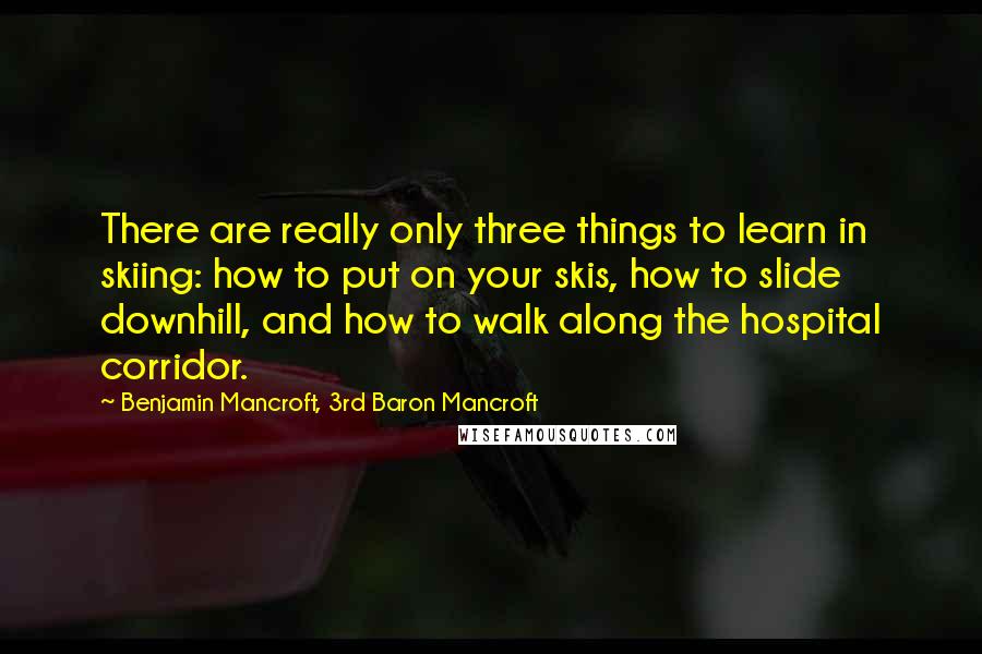 Benjamin Mancroft, 3rd Baron Mancroft Quotes: There are really only three things to learn in skiing: how to put on your skis, how to slide downhill, and how to walk along the hospital corridor.