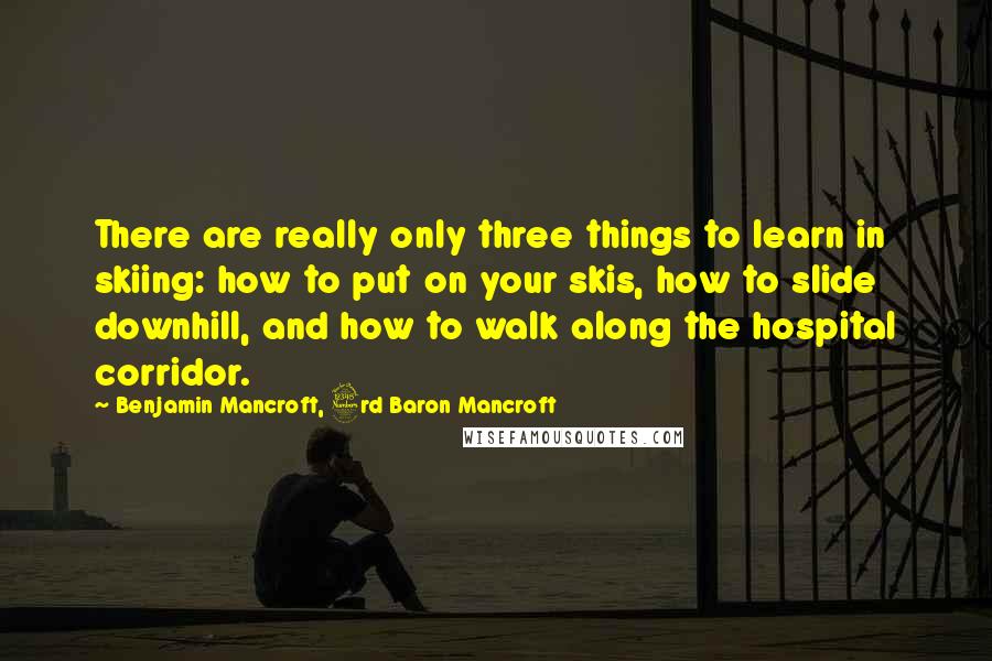 Benjamin Mancroft, 3rd Baron Mancroft Quotes: There are really only three things to learn in skiing: how to put on your skis, how to slide downhill, and how to walk along the hospital corridor.
