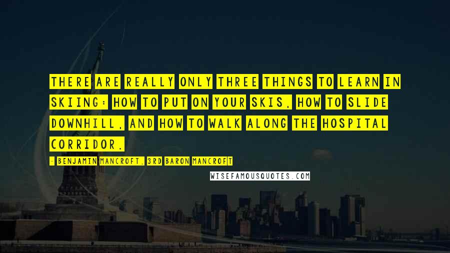 Benjamin Mancroft, 3rd Baron Mancroft Quotes: There are really only three things to learn in skiing: how to put on your skis, how to slide downhill, and how to walk along the hospital corridor.