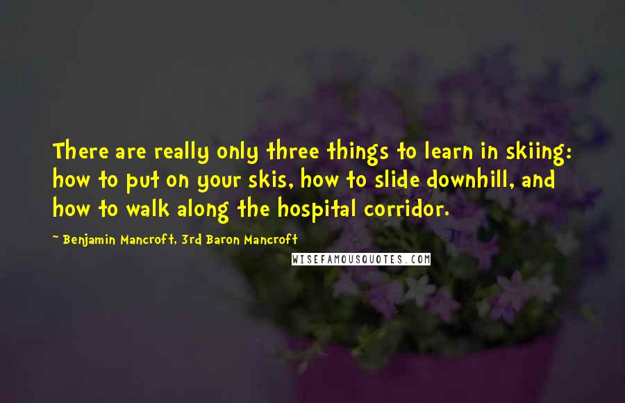 Benjamin Mancroft, 3rd Baron Mancroft Quotes: There are really only three things to learn in skiing: how to put on your skis, how to slide downhill, and how to walk along the hospital corridor.