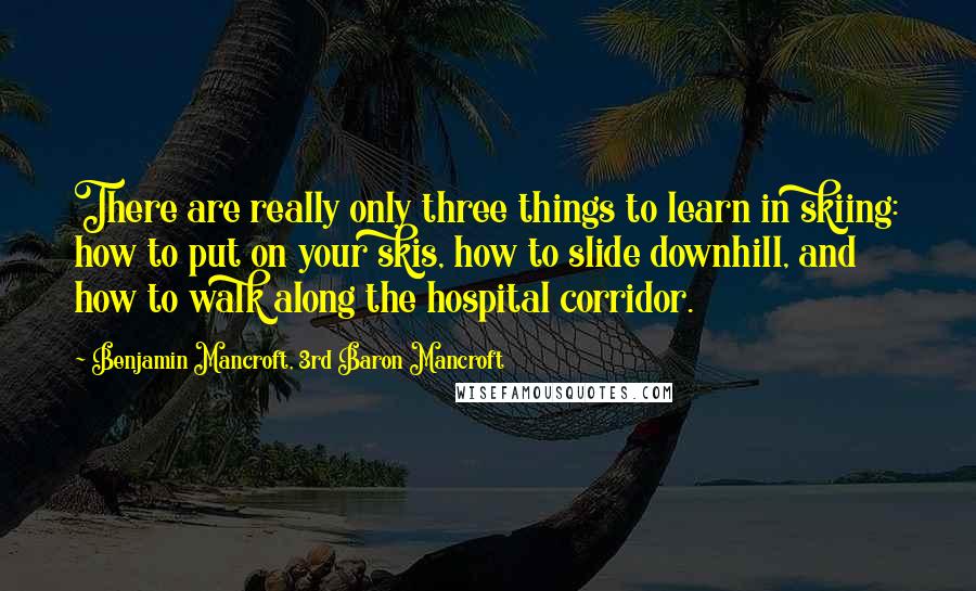 Benjamin Mancroft, 3rd Baron Mancroft Quotes: There are really only three things to learn in skiing: how to put on your skis, how to slide downhill, and how to walk along the hospital corridor.