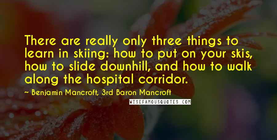 Benjamin Mancroft, 3rd Baron Mancroft Quotes: There are really only three things to learn in skiing: how to put on your skis, how to slide downhill, and how to walk along the hospital corridor.