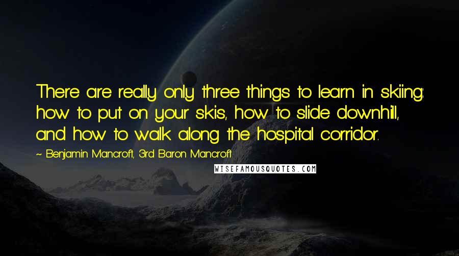 Benjamin Mancroft, 3rd Baron Mancroft Quotes: There are really only three things to learn in skiing: how to put on your skis, how to slide downhill, and how to walk along the hospital corridor.