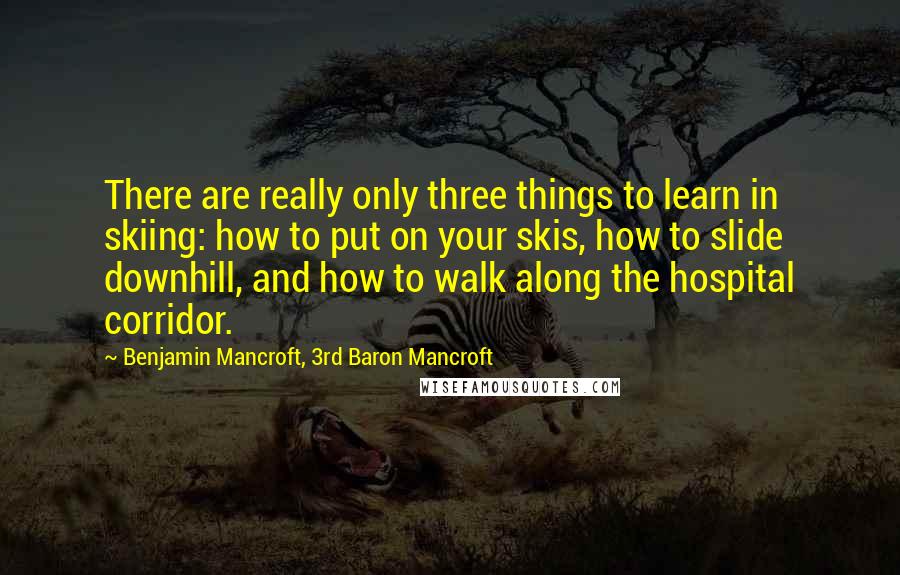 Benjamin Mancroft, 3rd Baron Mancroft Quotes: There are really only three things to learn in skiing: how to put on your skis, how to slide downhill, and how to walk along the hospital corridor.