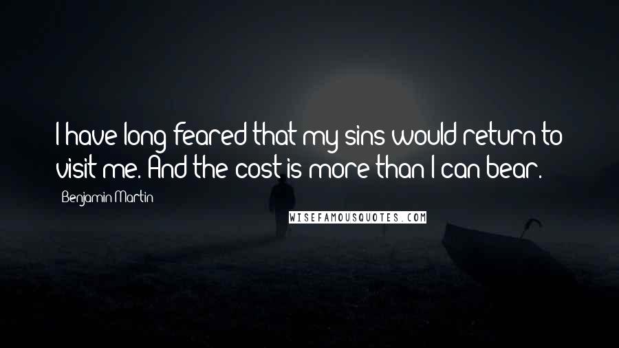 Benjamin Martin Quotes: I have long feared that my sins would return to visit me. And the cost is more than I can bear.