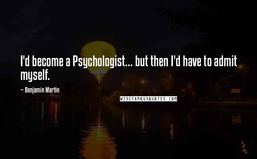 Benjamin Martin Quotes: I'd become a Psychologist... but then I'd have to admit myself.
