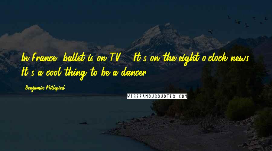 Benjamin Millepied Quotes: In France, ballet is on TV ... It's on the eight-o'clock news. It's a cool thing to be a dancer.