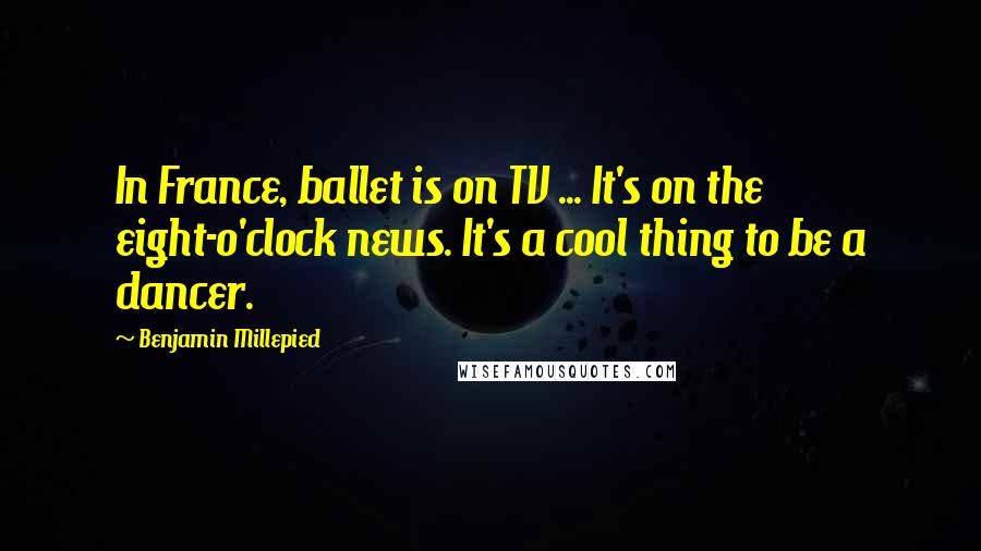 Benjamin Millepied Quotes: In France, ballet is on TV ... It's on the eight-o'clock news. It's a cool thing to be a dancer.