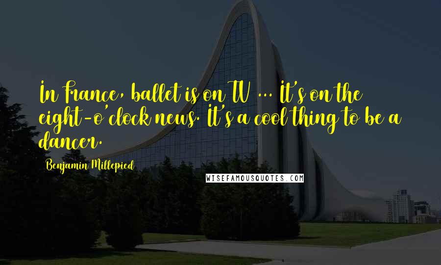 Benjamin Millepied Quotes: In France, ballet is on TV ... It's on the eight-o'clock news. It's a cool thing to be a dancer.