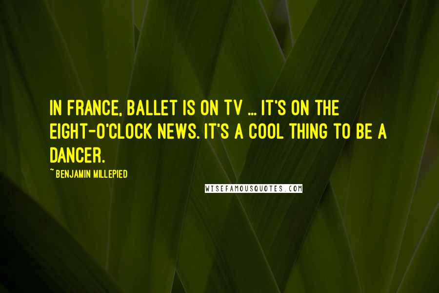 Benjamin Millepied Quotes: In France, ballet is on TV ... It's on the eight-o'clock news. It's a cool thing to be a dancer.