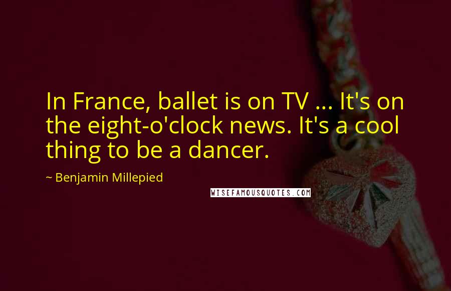Benjamin Millepied Quotes: In France, ballet is on TV ... It's on the eight-o'clock news. It's a cool thing to be a dancer.