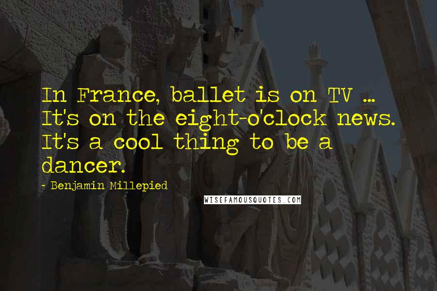 Benjamin Millepied Quotes: In France, ballet is on TV ... It's on the eight-o'clock news. It's a cool thing to be a dancer.