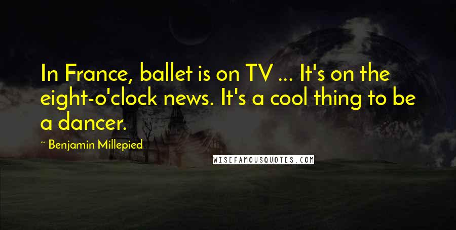 Benjamin Millepied Quotes: In France, ballet is on TV ... It's on the eight-o'clock news. It's a cool thing to be a dancer.