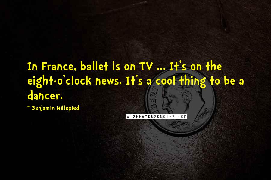 Benjamin Millepied Quotes: In France, ballet is on TV ... It's on the eight-o'clock news. It's a cool thing to be a dancer.