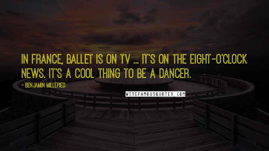 Benjamin Millepied Quotes: In France, ballet is on TV ... It's on the eight-o'clock news. It's a cool thing to be a dancer.