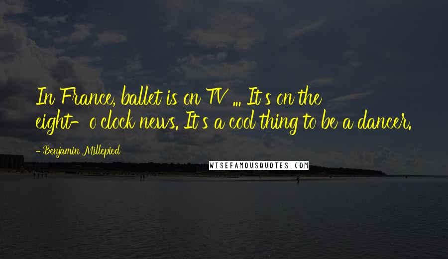 Benjamin Millepied Quotes: In France, ballet is on TV ... It's on the eight-o'clock news. It's a cool thing to be a dancer.