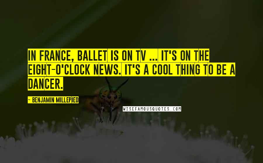 Benjamin Millepied Quotes: In France, ballet is on TV ... It's on the eight-o'clock news. It's a cool thing to be a dancer.