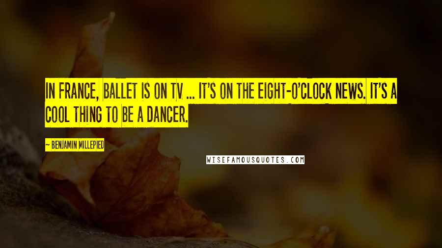 Benjamin Millepied Quotes: In France, ballet is on TV ... It's on the eight-o'clock news. It's a cool thing to be a dancer.