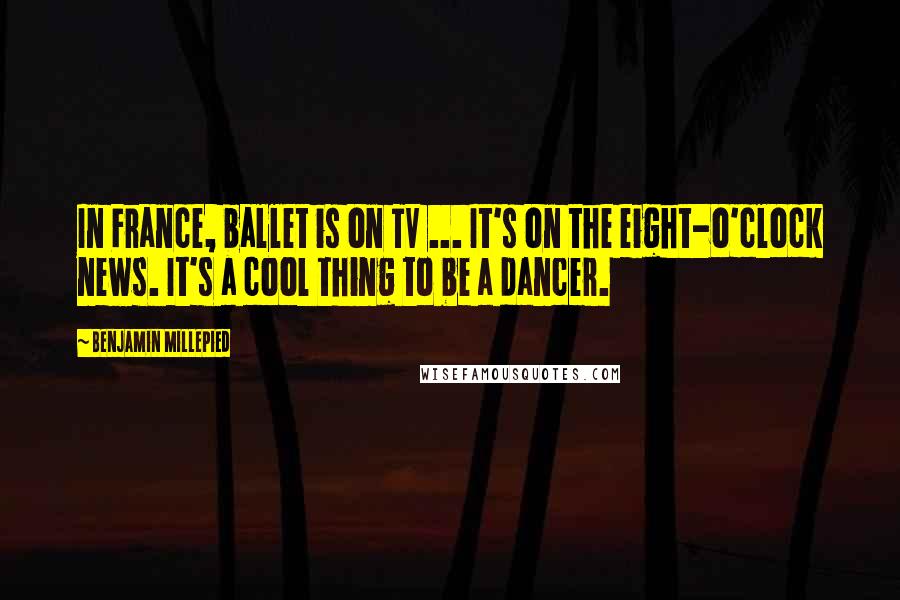 Benjamin Millepied Quotes: In France, ballet is on TV ... It's on the eight-o'clock news. It's a cool thing to be a dancer.