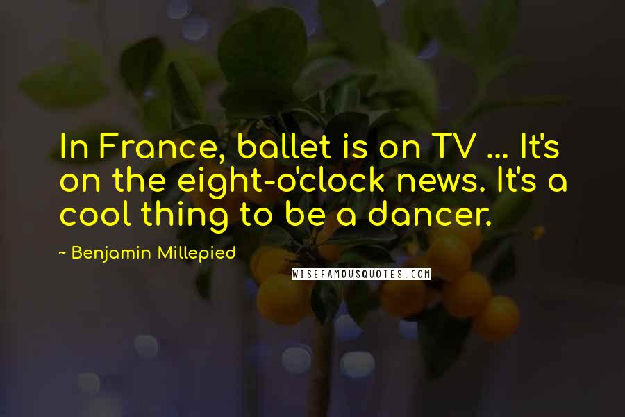 Benjamin Millepied Quotes: In France, ballet is on TV ... It's on the eight-o'clock news. It's a cool thing to be a dancer.