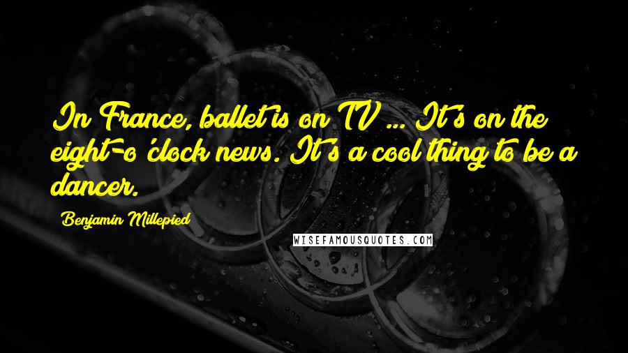 Benjamin Millepied Quotes: In France, ballet is on TV ... It's on the eight-o'clock news. It's a cool thing to be a dancer.