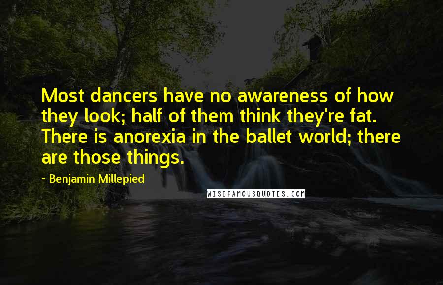 Benjamin Millepied Quotes: Most dancers have no awareness of how they look; half of them think they're fat. There is anorexia in the ballet world; there are those things.
