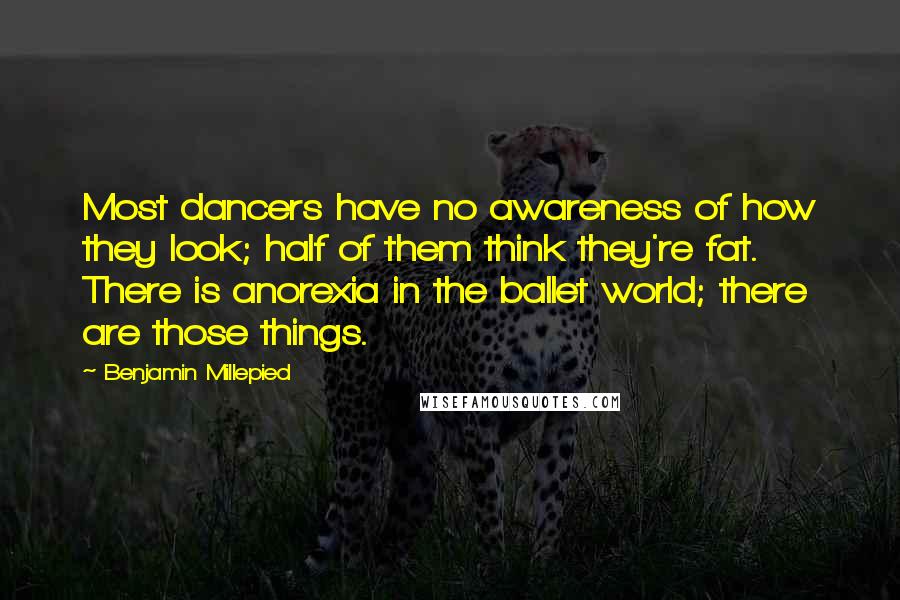 Benjamin Millepied Quotes: Most dancers have no awareness of how they look; half of them think they're fat. There is anorexia in the ballet world; there are those things.