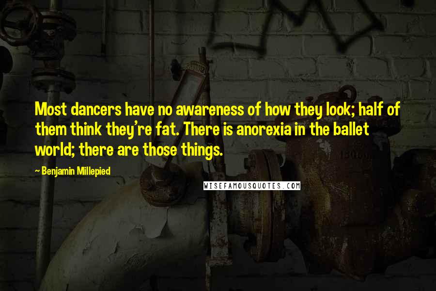 Benjamin Millepied Quotes: Most dancers have no awareness of how they look; half of them think they're fat. There is anorexia in the ballet world; there are those things.