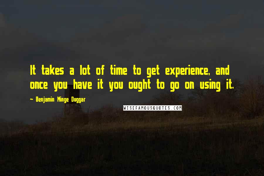 Benjamin Minge Duggar Quotes: It takes a lot of time to get experience, and once you have it you ought to go on using it.