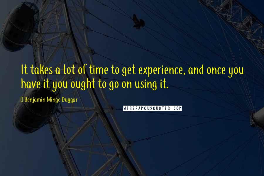 Benjamin Minge Duggar Quotes: It takes a lot of time to get experience, and once you have it you ought to go on using it.