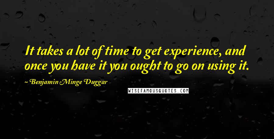 Benjamin Minge Duggar Quotes: It takes a lot of time to get experience, and once you have it you ought to go on using it.