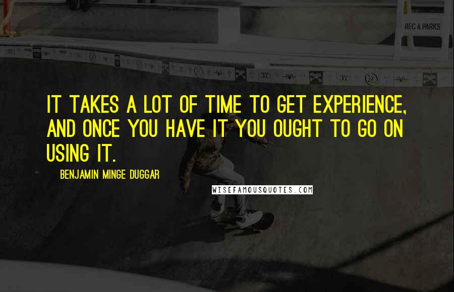Benjamin Minge Duggar Quotes: It takes a lot of time to get experience, and once you have it you ought to go on using it.