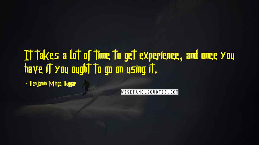 Benjamin Minge Duggar Quotes: It takes a lot of time to get experience, and once you have it you ought to go on using it.