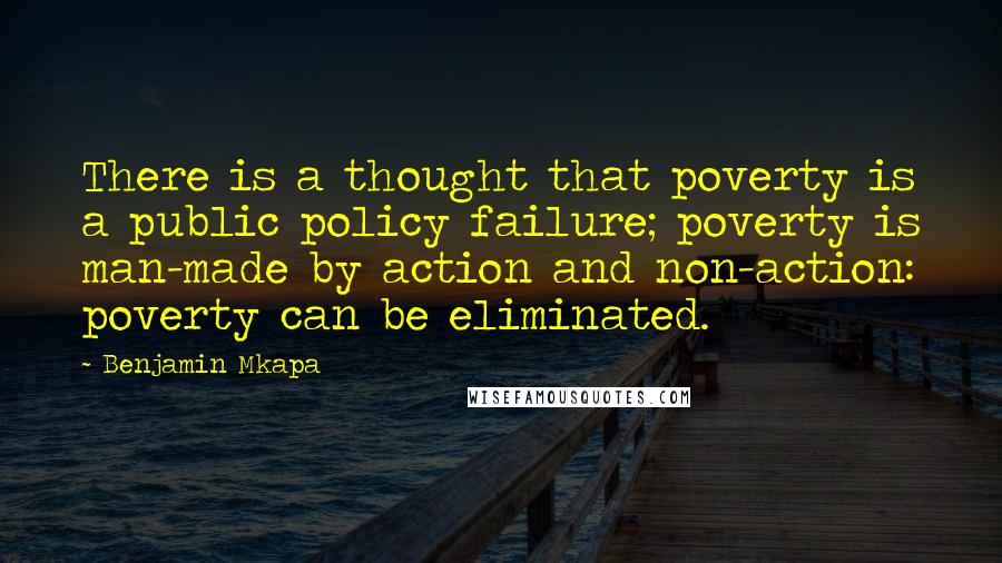 Benjamin Mkapa Quotes: There is a thought that poverty is a public policy failure; poverty is man-made by action and non-action: poverty can be eliminated.