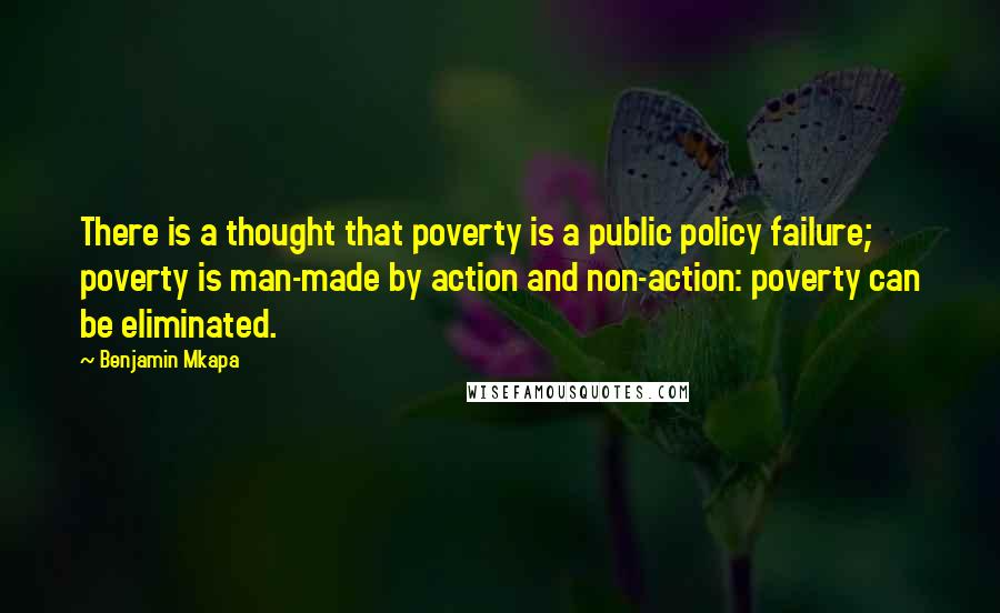 Benjamin Mkapa Quotes: There is a thought that poverty is a public policy failure; poverty is man-made by action and non-action: poverty can be eliminated.