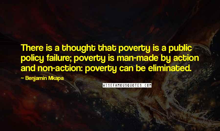 Benjamin Mkapa Quotes: There is a thought that poverty is a public policy failure; poverty is man-made by action and non-action: poverty can be eliminated.