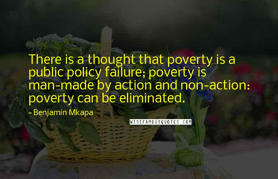 Benjamin Mkapa Quotes: There is a thought that poverty is a public policy failure; poverty is man-made by action and non-action: poverty can be eliminated.