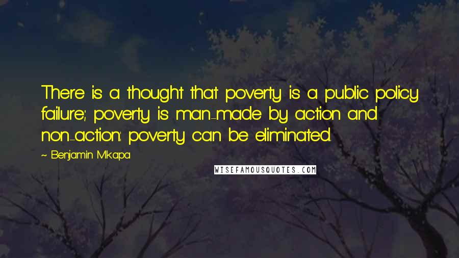 Benjamin Mkapa Quotes: There is a thought that poverty is a public policy failure; poverty is man-made by action and non-action: poverty can be eliminated.