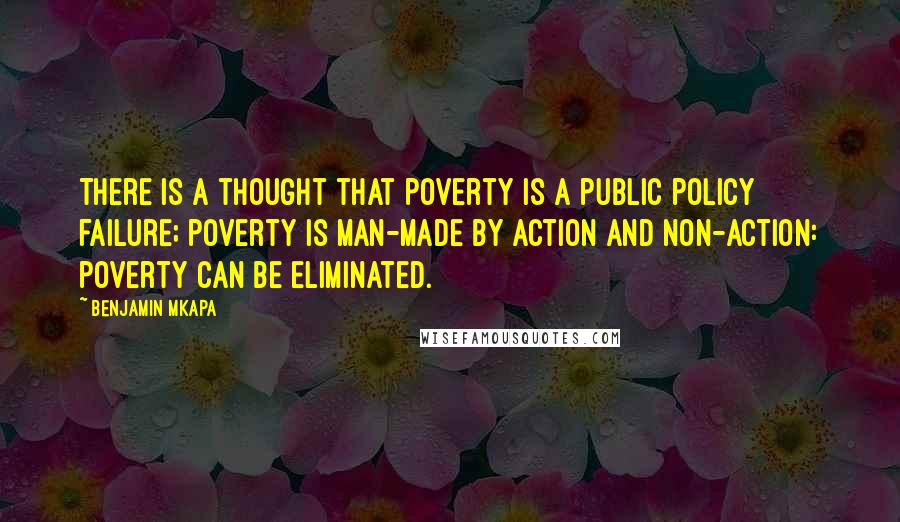 Benjamin Mkapa Quotes: There is a thought that poverty is a public policy failure; poverty is man-made by action and non-action: poverty can be eliminated.