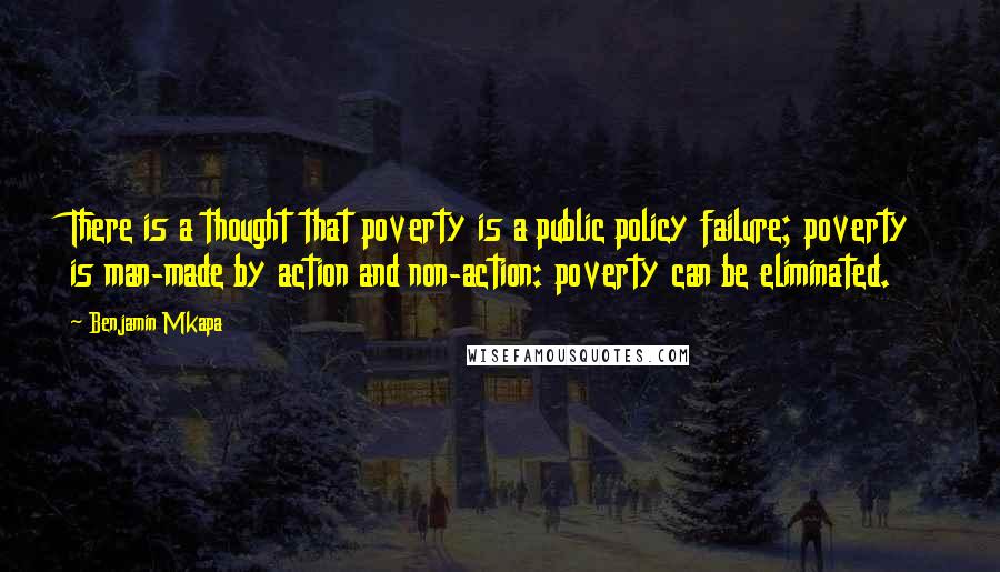 Benjamin Mkapa Quotes: There is a thought that poverty is a public policy failure; poverty is man-made by action and non-action: poverty can be eliminated.