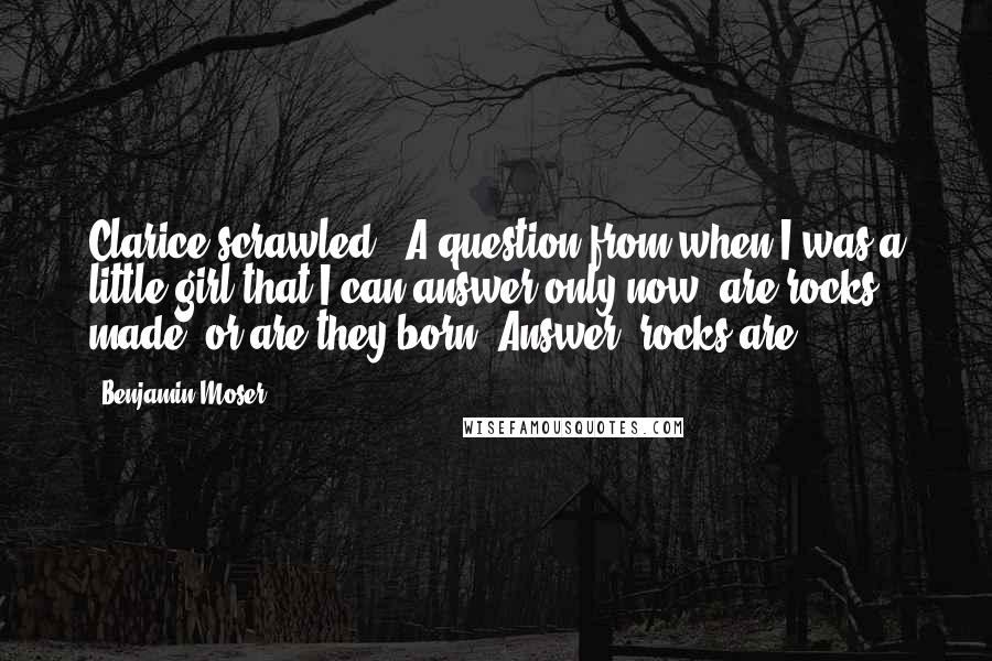 Benjamin Moser Quotes: Clarice scrawled, 'A question from when I was a little girl that I can answer only now: are rocks made, or are they born? Answer: rocks are.