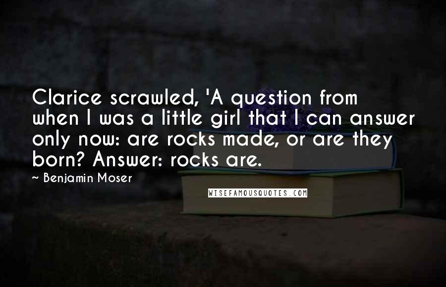 Benjamin Moser Quotes: Clarice scrawled, 'A question from when I was a little girl that I can answer only now: are rocks made, or are they born? Answer: rocks are.